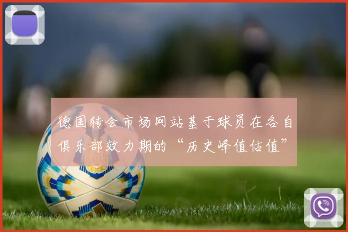 德国转会市场网站基于球员在各自俱乐部效力期的“历史峰值估值”