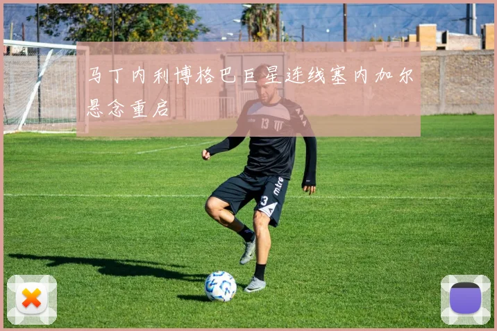 马丁内利博格巴巨星连线塞内加尔悬念重启