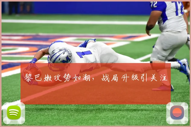 黎巴嫩攻势如潮，战局升级引关注