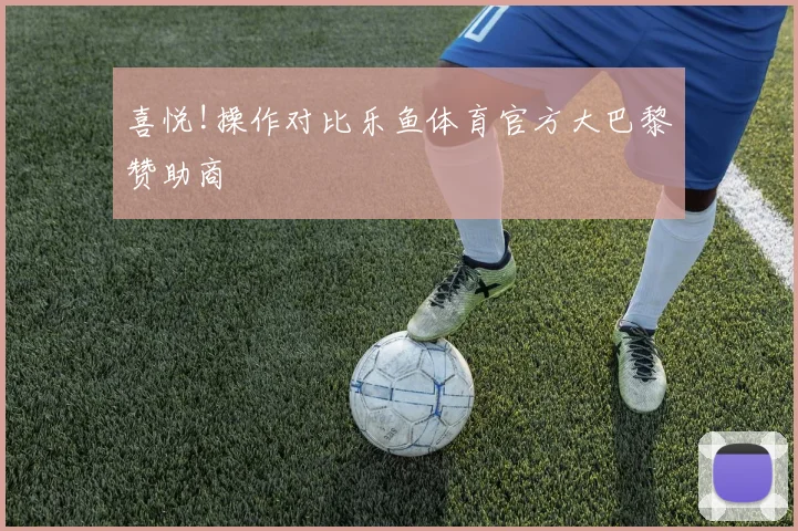 喜悦!操作对比乐鱼体育官方大巴黎赞助商