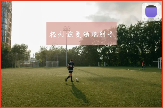 格列兹曼领跑射手