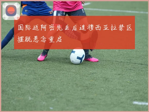国际迈阿密先丢后追穆西亚拉禁区摆脱悬念重启