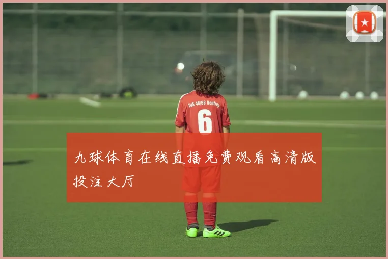 九球体育在线直播免费观看高清版投注大厅