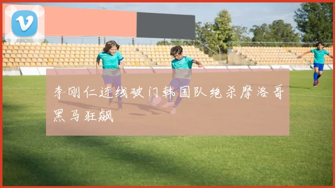李刚仁连线破门韩国队绝杀摩洛哥黑马狂飙
