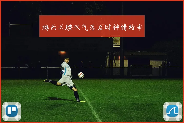 梅西叉腰叹气落后时神情赔率