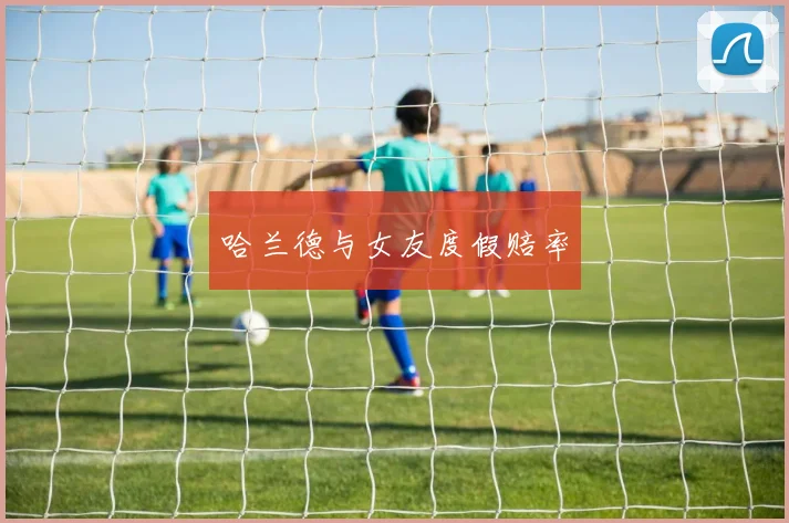 哈兰德与女友度假赔率