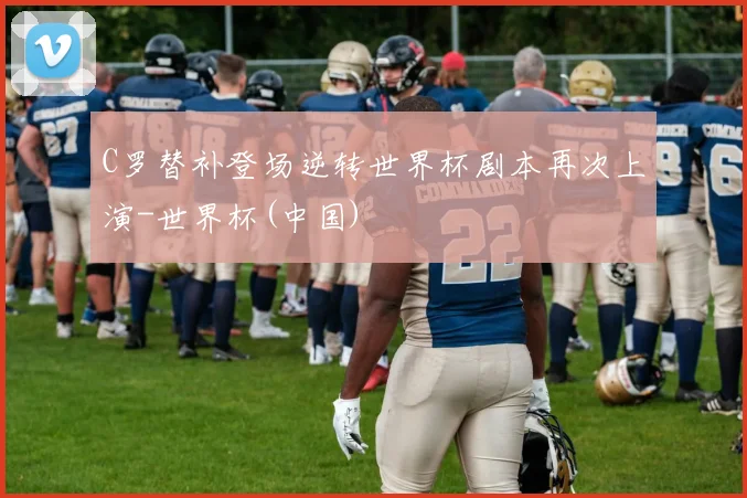 C罗替补登场逆转世界杯剧本再次上演-世界杯(中国)