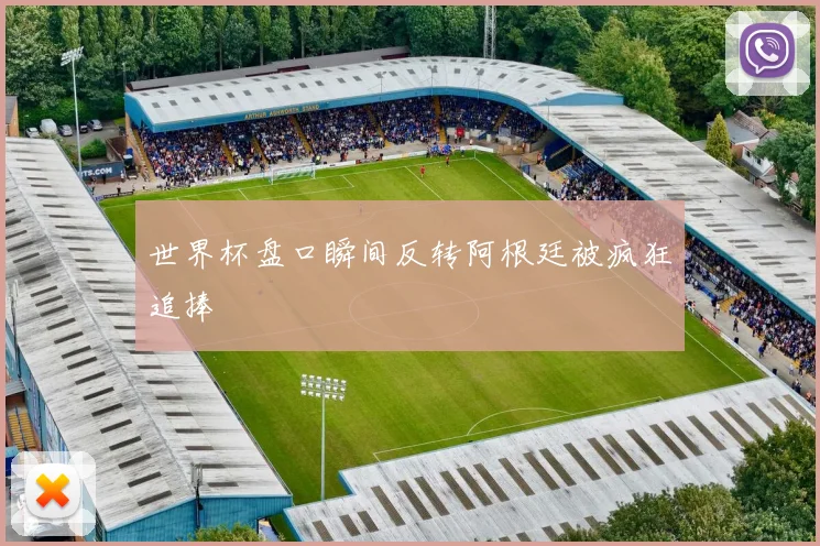 世界杯盘口瞬间反转阿根廷被疯狂追捧