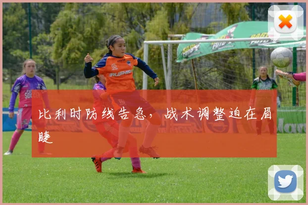 比利时防线告急，战术调整迫在眉睫