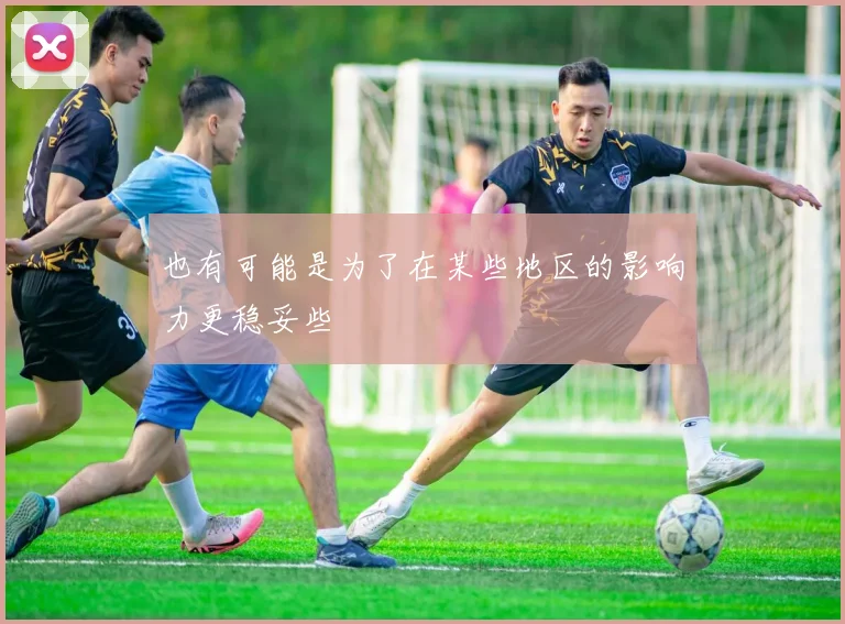 也有可能是为了在某些地区的影响力更稳妥些