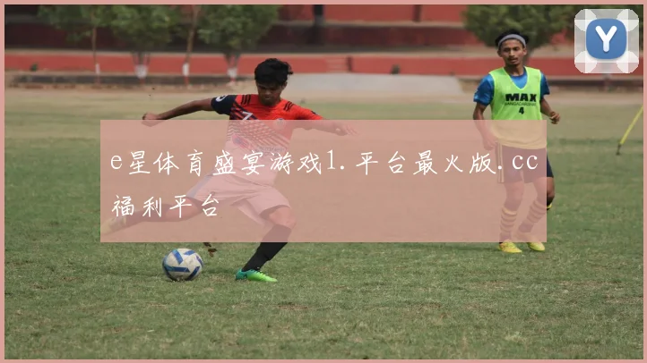 e星体育盛宴游戏1.平台最火版.cc福利平台