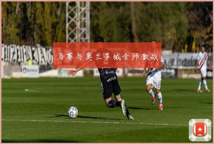 马赛与奥兰多城会师激战