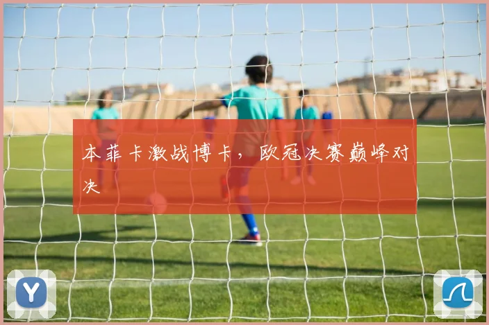 本菲卡激战博卡，欧冠决赛巅峰对决