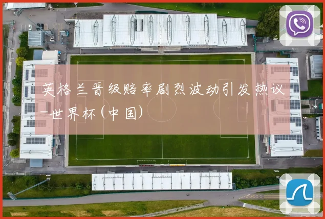 英格兰晋级赔率剧烈波动引发热议-世界杯(中国)