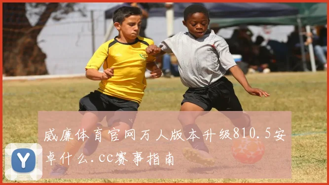 威廉体育官网万人版本升级810.5安卓什么.cc赛事指南