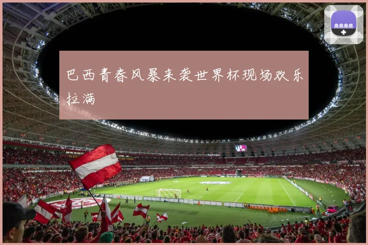 巴西青春风暴来袭世界杯现场欢乐拉满