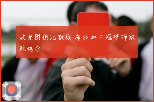 波尔图德比激战 布拉加三冠梦碎欧冠绝杀