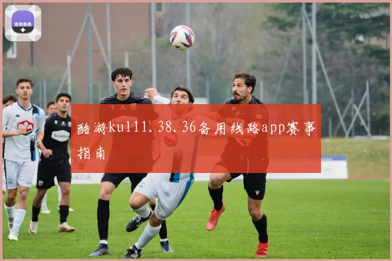 酷游ku111.38.36备用线路app赛事指南