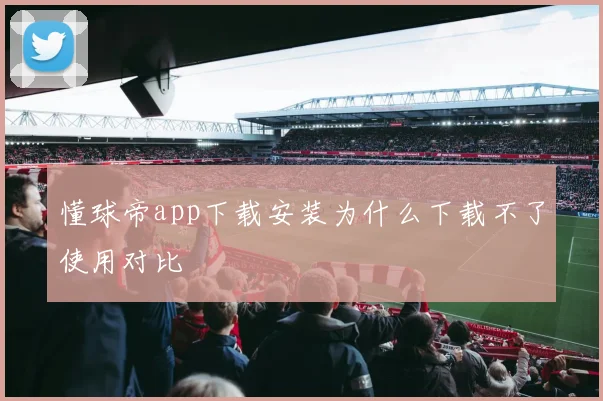 懂球帝app下载安装为什么下载不了使用对比