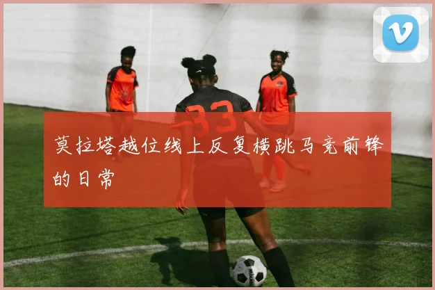 莫拉塔越位线上反复横跳马竞前锋的日常