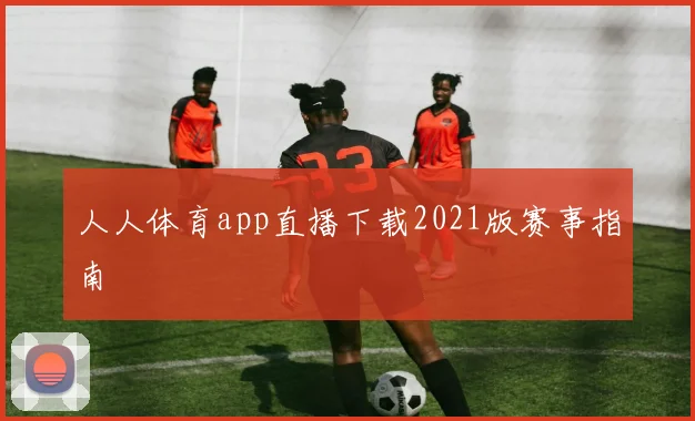 人人体育app直播下载2021版赛事指南