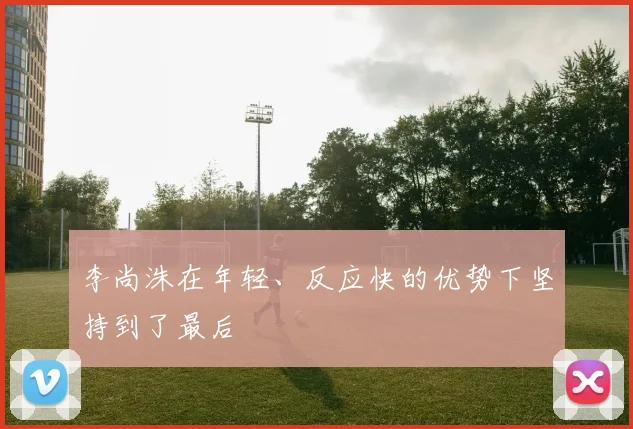 李尚洙在年轻、反应快的优势下坚持到了最后
