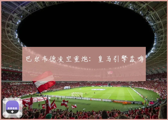 巴尔韦德凌空重炮：皇马引擎轰鸣