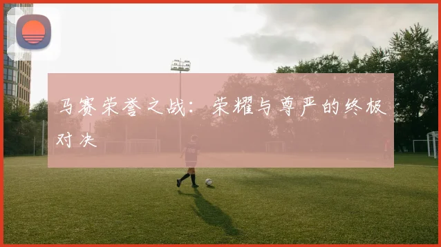 马赛荣誉之战：荣耀与尊严的终极对决
