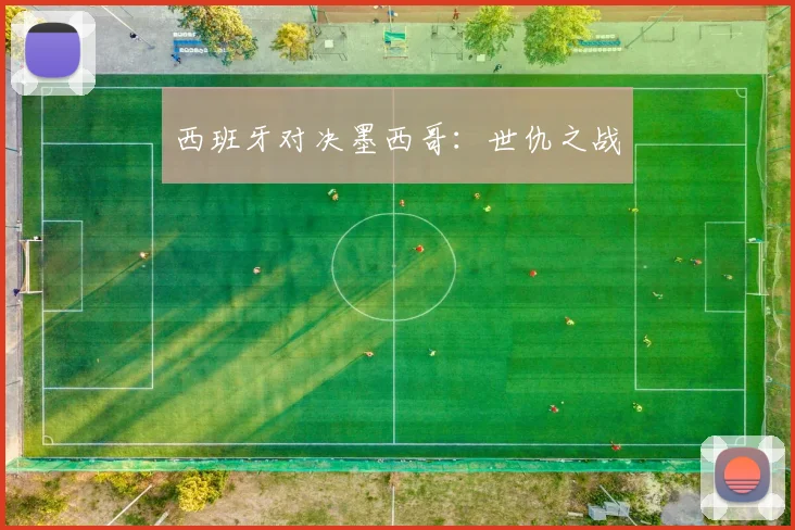 西班牙对决墨西哥：世仇之战