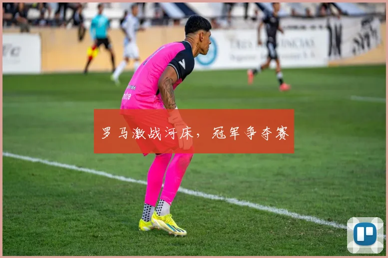 罗马激战河床，冠军争夺赛