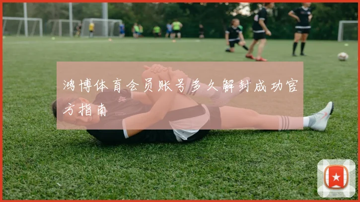 鸿博体育会员账号多久解封成功官方指南