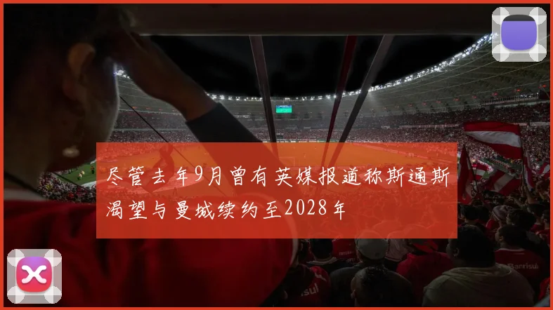 尽管去年9月曾有英媒报道称斯通斯渴望与曼城续约至2028年