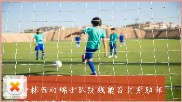 拉林面对瑞士队防线能否打穿肋部空间赔率变化分析