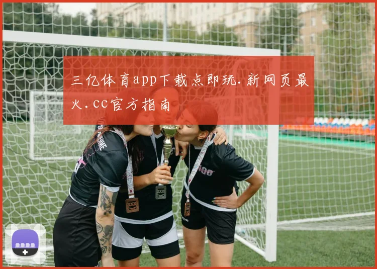三亿体育app下载点即玩.新网页最火.cc官方指南