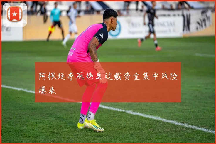 阿根廷夺冠热度过载资金集中风险爆表