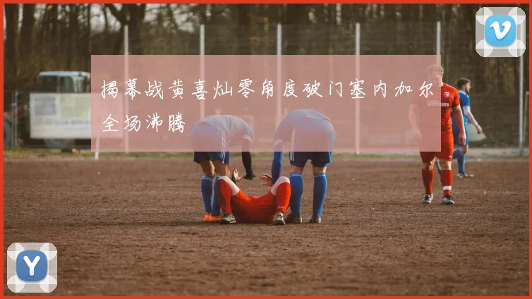 揭幕战黄喜灿零角度破门塞内加尔全场沸腾