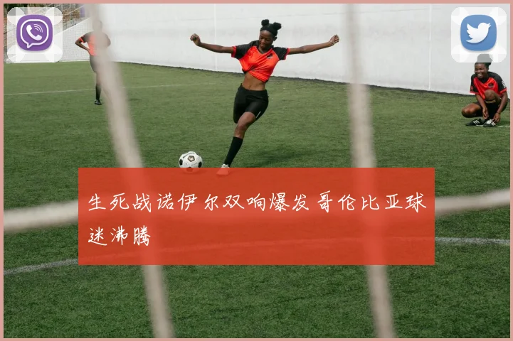 生死战诺伊尔双响爆发哥伦比亚球迷沸腾
