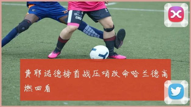 费耶诺德榜首战压哨改命哈兰德高燃回看