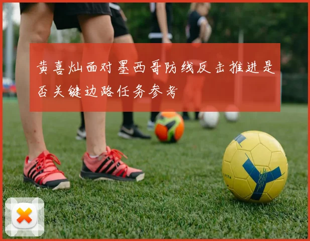 黄喜灿面对墨西哥防线反击推进是否关键边路任务参考