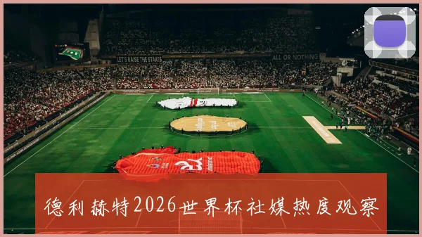 德利赫特2026世界杯社媒热度观察