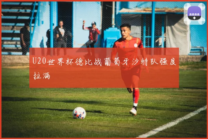 U20世界杯德比战葡萄牙沙特队强度拉满