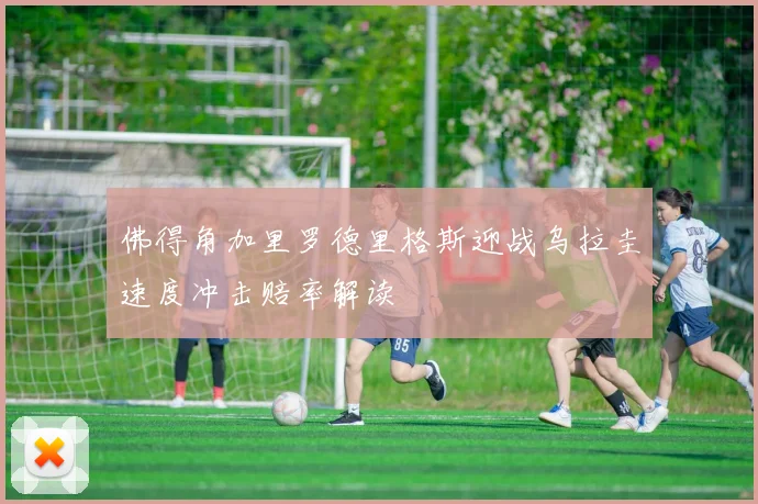 佛得角加里罗德里格斯迎战乌拉圭速度冲击赔率解读