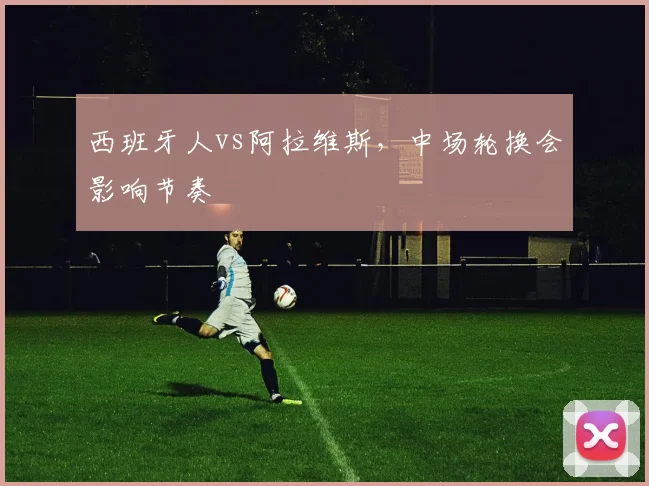 西班牙人vs阿拉维斯,中场轮换会影响节奏