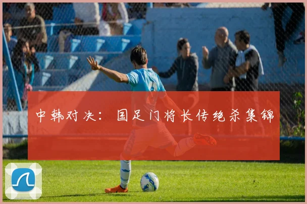 中韩对决:国足门将长传绝杀集锦