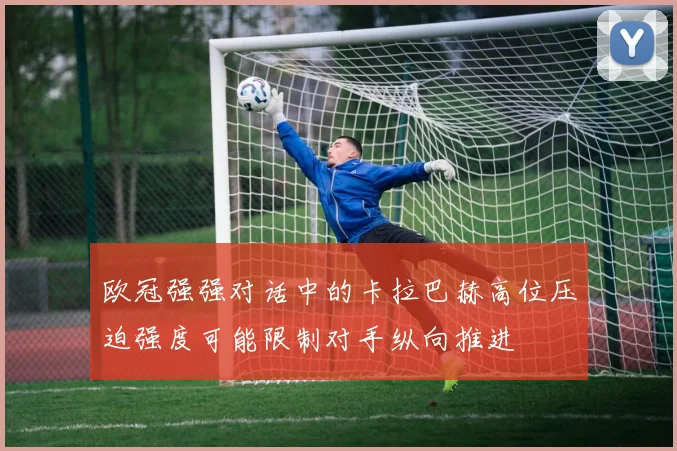欧冠强强对话中的卡拉巴赫高位压迫强度可能限制对手纵向推进