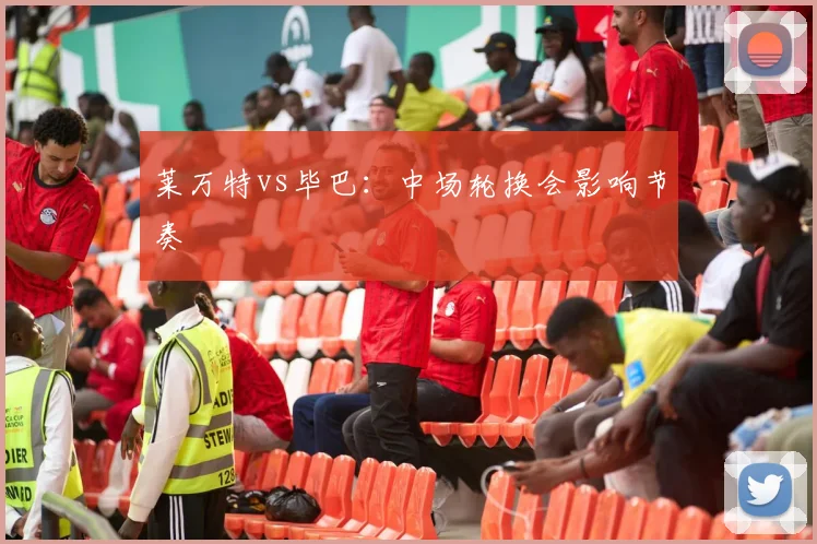 莱万特vs毕巴：中场轮换会影响节奏