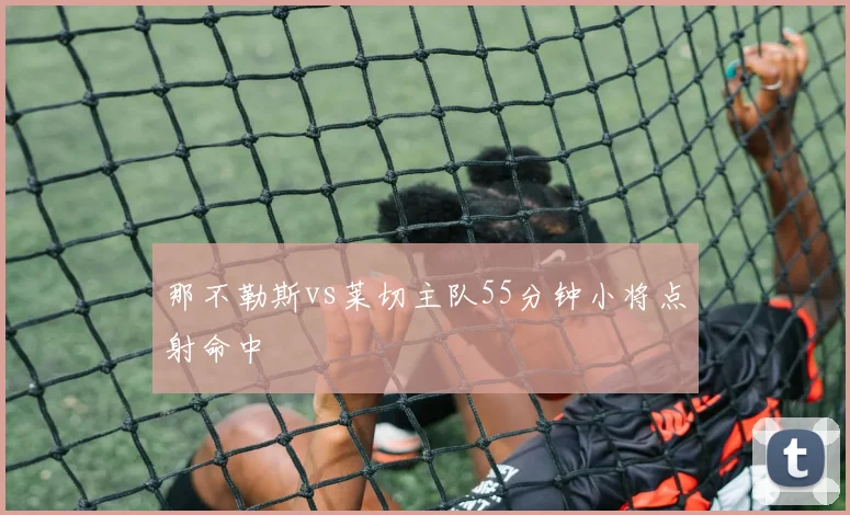 那不勒斯vs莱切主队55分钟小将点射命中