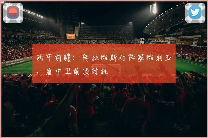 西甲前瞻:阿拉维斯对阵塞维利亚,看中卫前顶时机