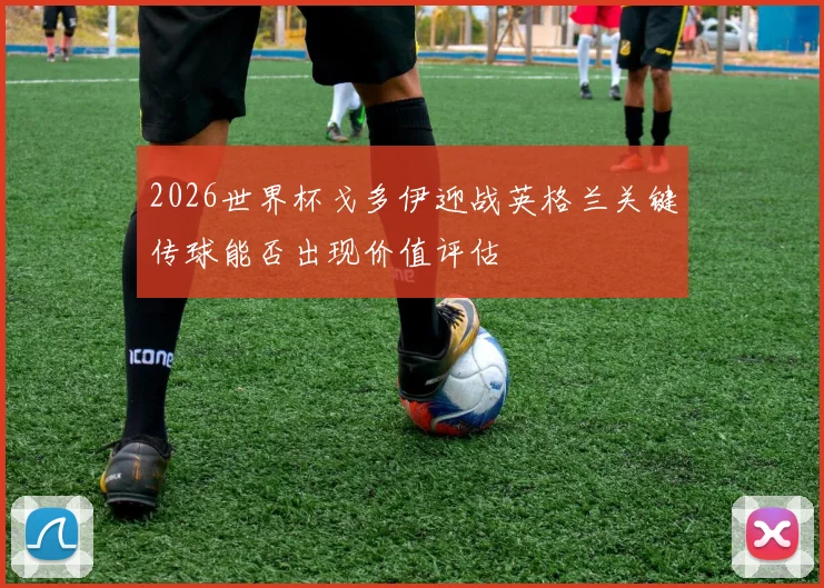 2026世界杯戈多伊迎战英格兰关键传球能否出现价值评估
