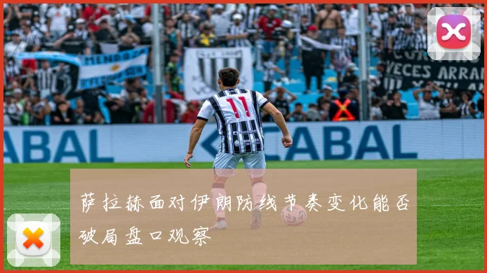 萨拉赫面对伊朗防线节奏变化能否破局盘口观察
